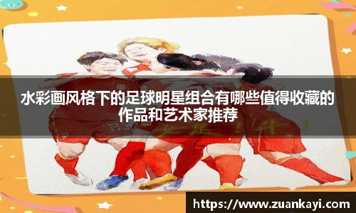 水彩画风格下的足球明星组合有哪些值得收藏的作品和艺术家推荐